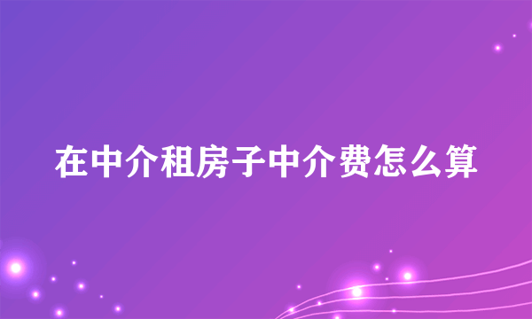 在中介租房子中介费怎么算