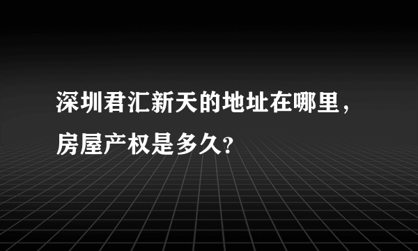 深圳君汇新天的地址在哪里，房屋产权是多久？