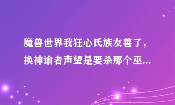 魔兽世界我狂心氏族友善了，换神谕者声望是要杀那个巫妖么，那个洞在哪里啊，说下坐标！