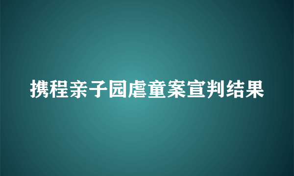 携程亲子园虐童案宣判结果