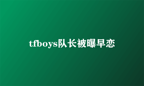 tfboys队长被曝早恋