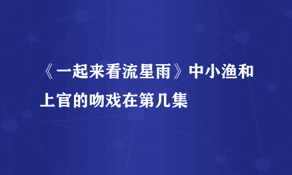 《一起来看流星雨》中小渔和上官的吻戏在第几集