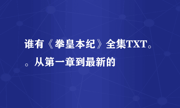 谁有《拳皇本纪》全集TXT。。从第一章到最新的