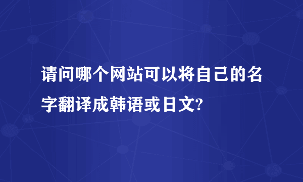 请问哪个网站可以将自己的名字翻译成韩语或日文?