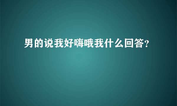 男的说我好嗨哦我什么回答？