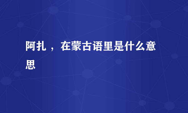 阿扎 ，在蒙古语里是什么意思