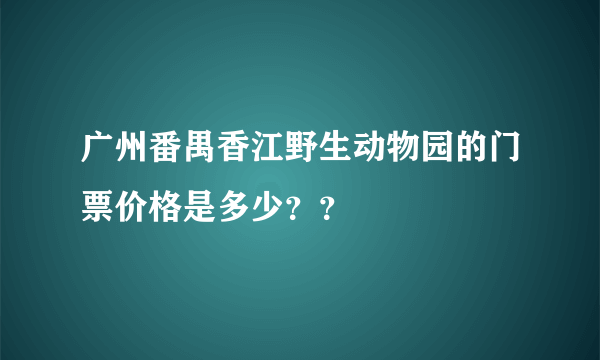 广州番禺香江野生动物园的门票价格是多少？？