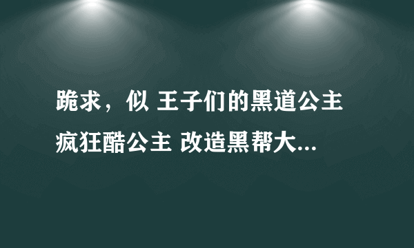 跪求，似 王子们的黑道公主 疯狂酷公主 改造黑帮大小姐类型的书要求女生黑白道拥有很高地位如至尊隐瞒身份