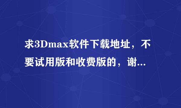 求3Dmax软件下载地址，不要试用版和收费版的，谢谢各位大神。