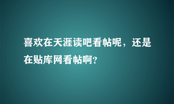 喜欢在天涯读吧看帖呢，还是在贴库网看帖啊？