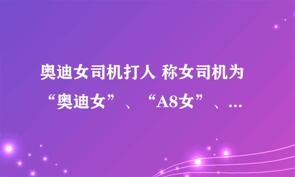 奥迪女司机打人 称女司机为“奥迪女”、“A8女”、“李刚姐”。 A8女 啥意思 A8从哪里来的