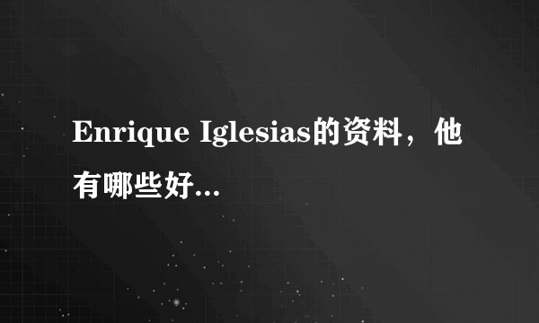 Enrique Iglesias的资料，他有哪些好听的歌啊？