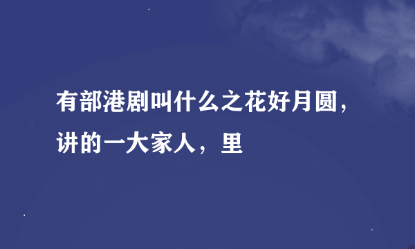 有部港剧叫什么之花好月圆，讲的一大家人，里