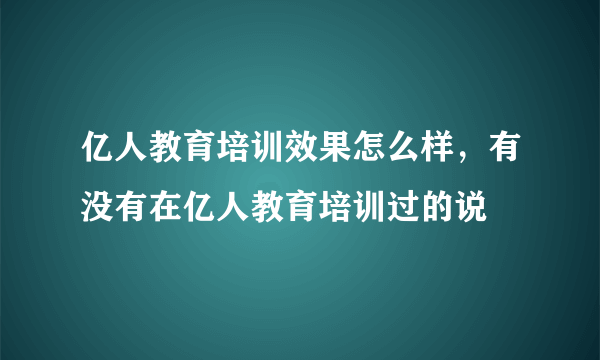 亿人教育培训效果怎么样，有没有在亿人教育培训过的说