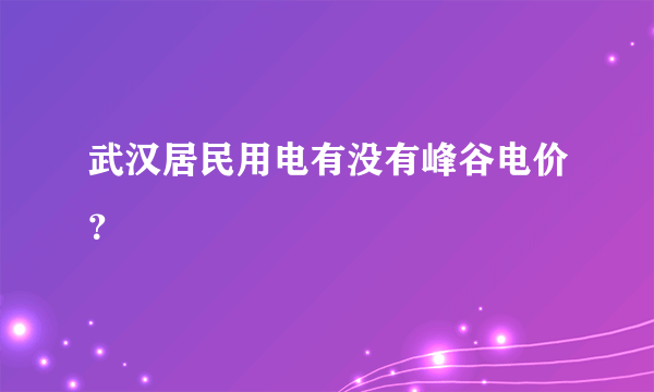 武汉居民用电有没有峰谷电价？