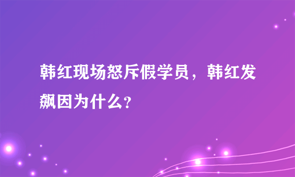 韩红现场怒斥假学员，韩红发飙因为什么？