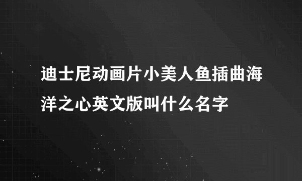 迪士尼动画片小美人鱼插曲海洋之心英文版叫什么名字