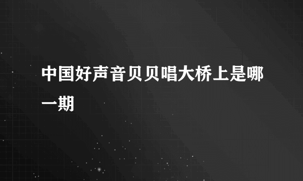 中国好声音贝贝唱大桥上是哪一期