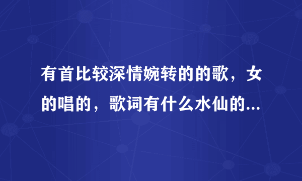 有首比较深情婉转的的歌，女的唱的，歌词有什么水仙的之类的，叫啥名字啊？帮忙解答一哈，谢谢各位啦！