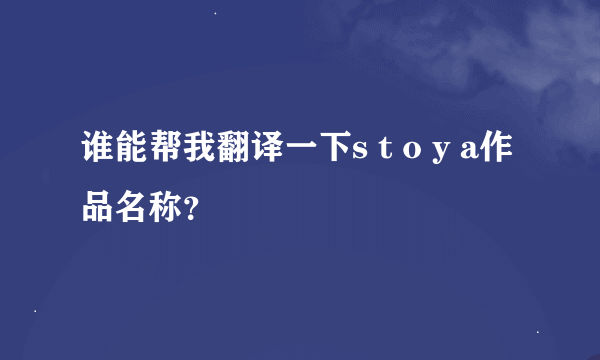 谁能帮我翻译一下s t o y a作品名称？