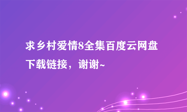 求乡村爱情8全集百度云网盘下载链接，谢谢~