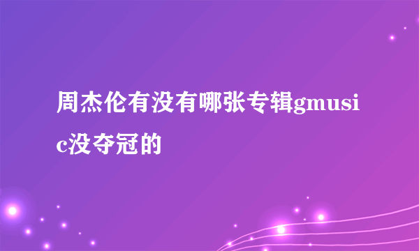 周杰伦有没有哪张专辑gmusic没夺冠的