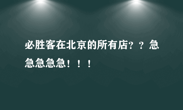 必胜客在北京的所有店？？急急急急急！！！