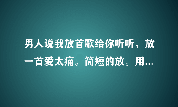 男人说我放首歌给你听听，放一首爱太痛。简短的放。用微信放的。干嘛要放给这个女的听呢。可以回答一下