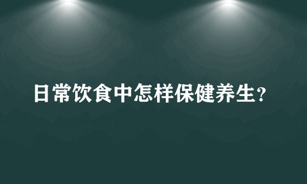 日常饮食中怎样保健养生？