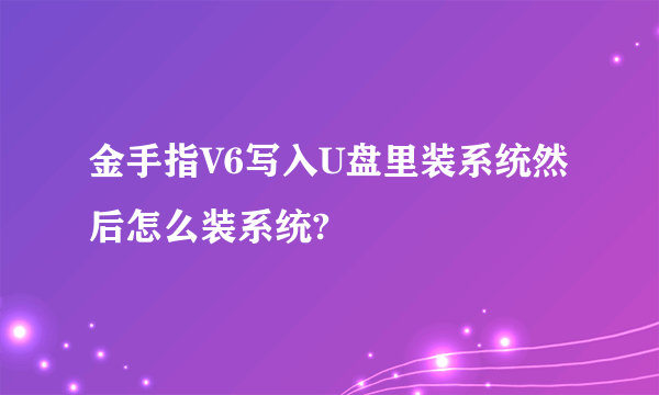 金手指V6写入U盘里装系统然后怎么装系统?