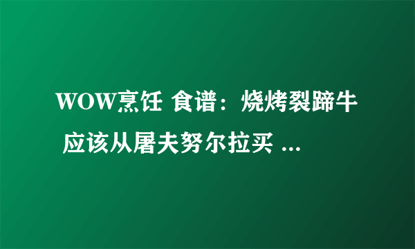 WOW烹饪 食谱：烧烤裂蹄牛 应该从屠夫努尔拉买 可是没法和他对话