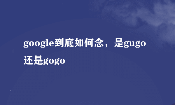 google到底如何念，是gugo还是gogo