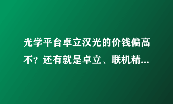 光学平台卓立汉光的价钱偏高不？还有就是卓立、联机精英、大恒光电哪一个的平台好一些啊？谢谢。。。