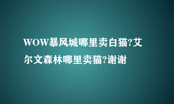 WOW暴风城哪里卖白猫?艾尔文森林哪里卖猫?谢谢