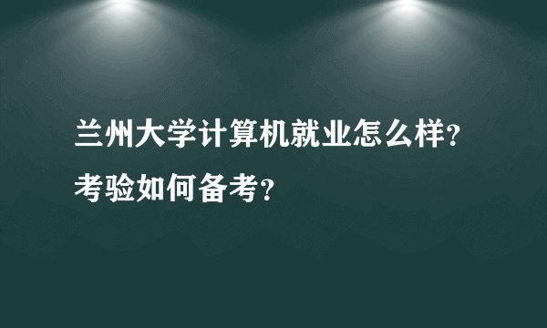 兰州大学计算机就业怎么样？考验如何备考？