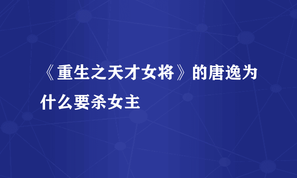 《重生之天才女将》的唐逸为什么要杀女主