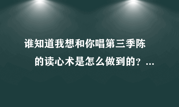 谁知道我想和你唱第三季陈芃瑄的读心术是怎么做到的？？？拜托了