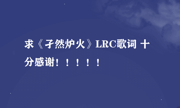 求《孑然炉火》LRC歌词 十分感谢！！！！！