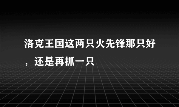 洛克王国这两只火先锋那只好，还是再抓一只