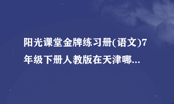 阳光课堂金牌练习册(语文)7年级下册人教版在天津哪里能买到