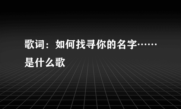 歌词：如何找寻你的名字……是什么歌