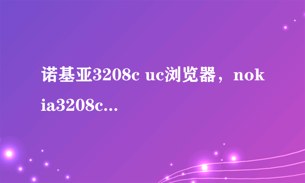 诺基亚3208c uc浏览器，nokia3208c uc浏览器免费下载，诺基亚3208c ucweb浏览器免费下载?