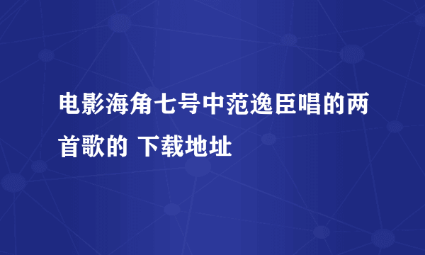 电影海角七号中范逸臣唱的两首歌的 下载地址