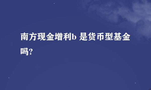 南方现金增利b 是货币型基金吗?