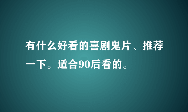 有什么好看的喜剧鬼片、推荐一下。适合90后看的。