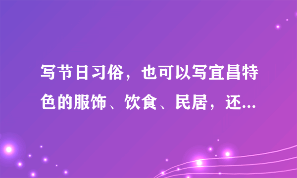 写节日习俗，也可以写宜昌特色的服饰、饮食、民居，还可以写新颖、别致的民间工艺品。