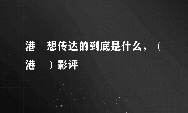 港囧想传达的到底是什么，（港囧）影评