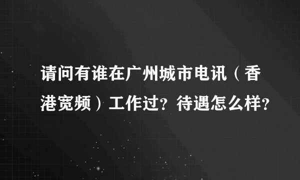 请问有谁在广州城市电讯（香港宽频）工作过？待遇怎么样？