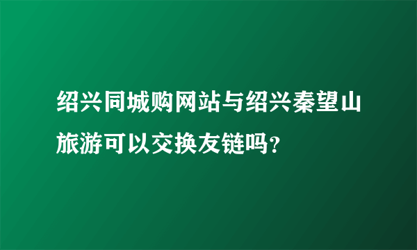 绍兴同城购网站与绍兴秦望山旅游可以交换友链吗？