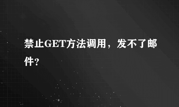 禁止GET方法调用，发不了邮件？